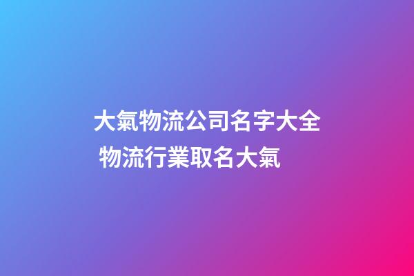 大氣物流公司名字大全 物流行業取名大氣-第1張-公司起名-玄機派